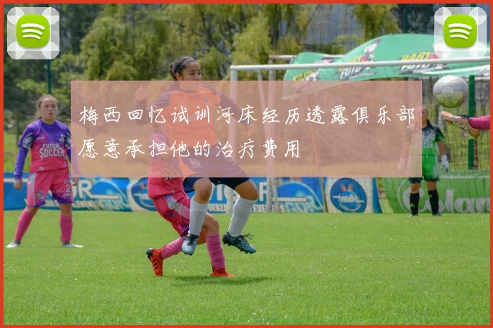 梅西回忆试训河床经历透露俱乐部愿意承担他的治疗费用