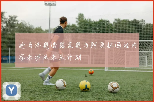 迪马济奥透露莱奥与阿莫林通话内容未涉及未来计划
