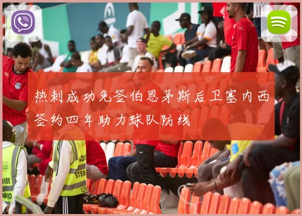 热刺成功免签伯恩茅斯后卫塞内西签约四年助力球队防线