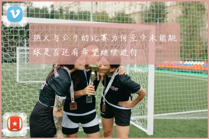 热火与公牛的比赛为何至今未能跳球是否还有希望继续进行