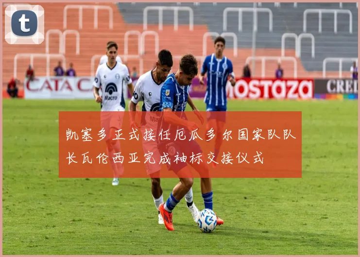 凯塞多正式接任厄瓜多尔国家队队长瓦伦西亚完成袖标交接仪式