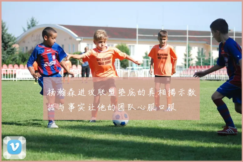 杨瀚森进攻联盟垫底的真相揭示数据与事实让他的团队心服口服