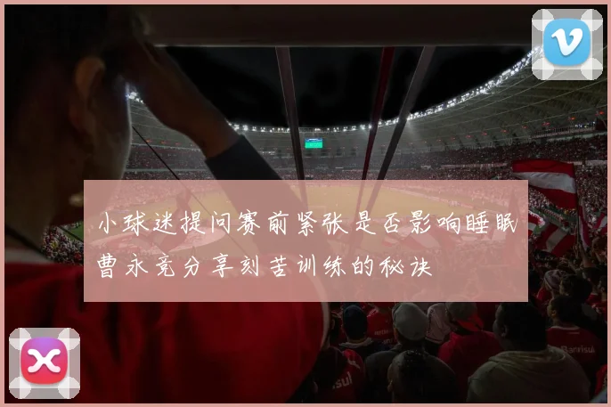 小球迷提问赛前紧张是否影响睡眠曹永竞分享刻苦训练的秘诀