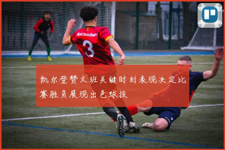 凯尔登赞文班关键时刻表现决定比赛胜负展现出色球技