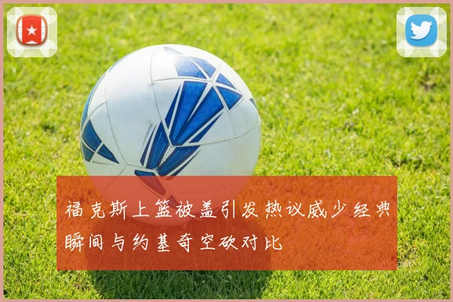 福克斯上篮被盖引发热议威少经典瞬间与约基奇空砍对比