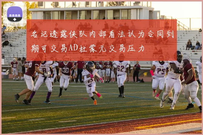 名记透露侠队内部看法认为合同到期可交易AD杜蒙无交易压力