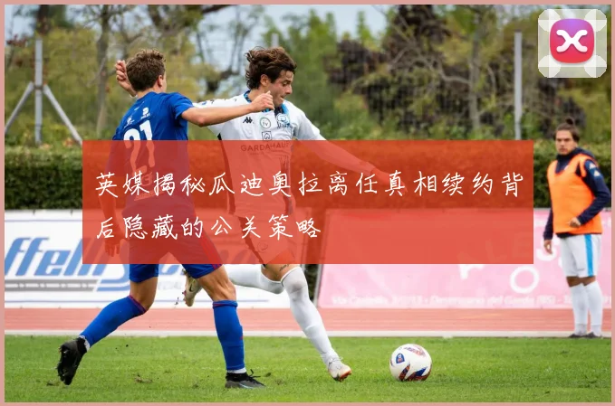 英媒揭秘瓜迪奥拉离任真相续约背后隐藏的公关策略