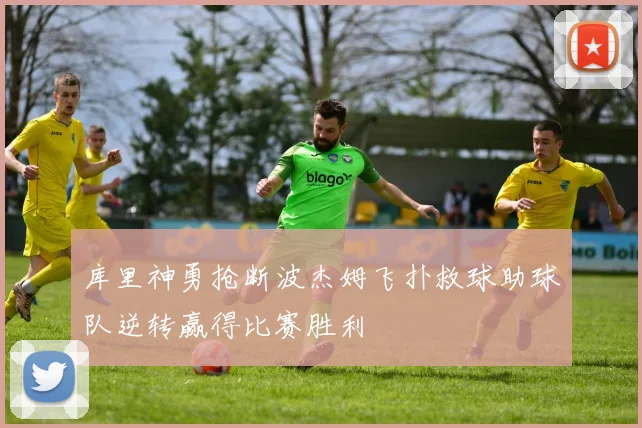 库里神勇抢断波杰姆飞扑救球助球队逆转赢得比赛胜利
