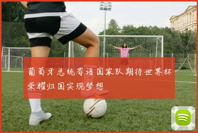葡萄牙总统寄语国家队期待世界杯荣耀归国实现梦想