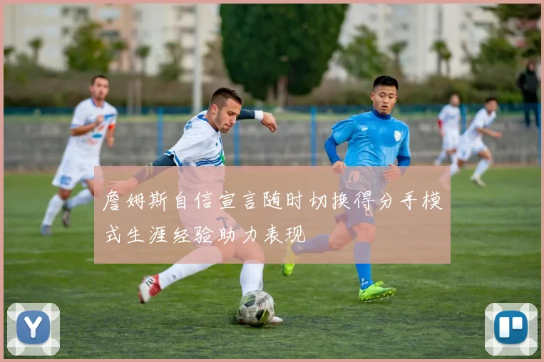 詹姆斯自信宣言随时切换得分手模式生涯经验助力表现