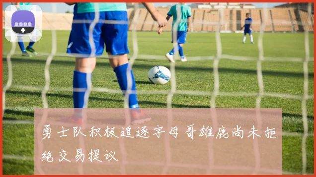勇士队积极追逐字母哥雄鹿尚未拒绝交易提议