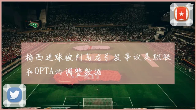 梅西进球被判乌龙引发争议美职联和OPTA均调整数据