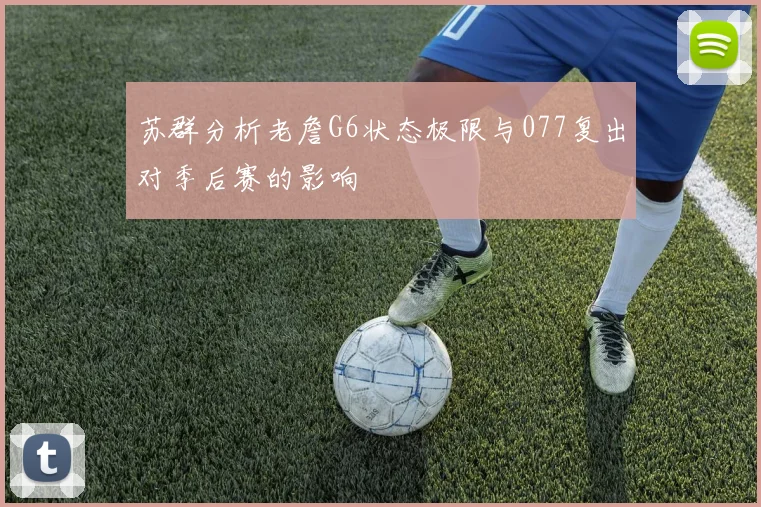 苏群分析老詹G6状态极限与077复出对季后赛的影响