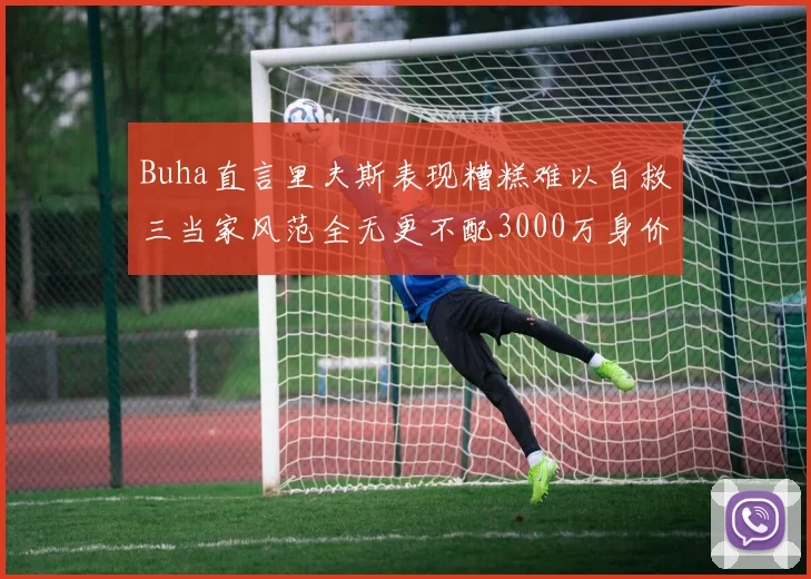 Buha直言里夫斯表现糟糕难以自救三当家风范全无更不配3000万身价