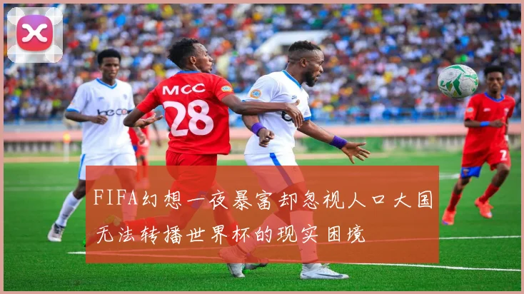 FIFA幻想一夜暴富却忽视人口大国无法转播世界杯的现实困境
