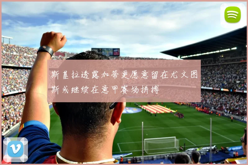 斯基拉透露加蒂更愿意留在尤文图斯或继续在意甲赛场拼搏