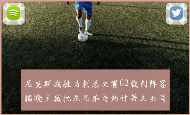 尼克斯战胜马刺总决赛G2裁判阵容揭晓主裁托尼兄弟与约什蒂文共同执法