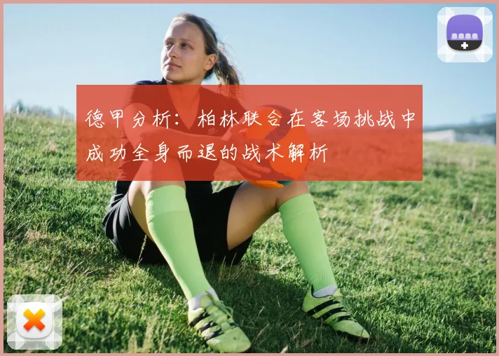 德甲分析：柏林联合在客场挑战中成功全身而退的战术解析
