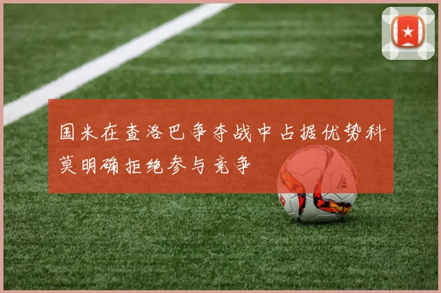 国米在查洛巴争夺战中占据优势科莫明确拒绝参与竞争