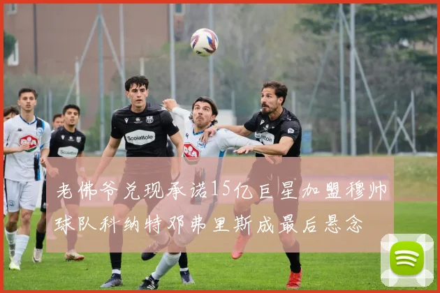老佛爷兑现承诺15亿巨星加盟穆帅球队科纳特邓弗里斯成最后悬念