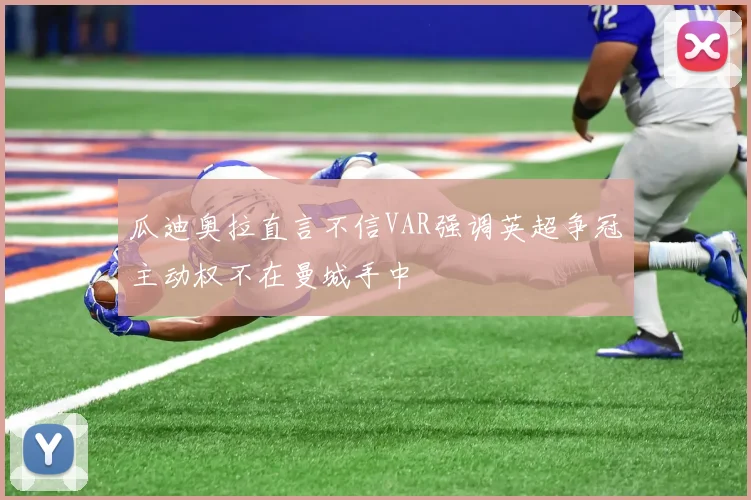 瓜迪奥拉直言不信VAR强调英超争冠主动权不在曼城手中