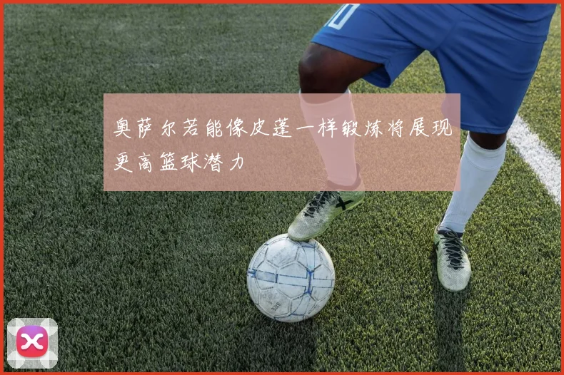 奥萨尔若能像皮蓬一样锻炼将展现更高篮球潜力