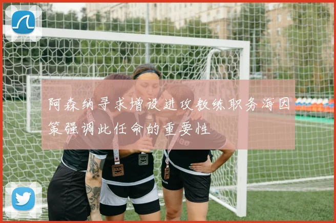 阿森纳寻求增设进攻教练职务海因策强调此任命的重要性