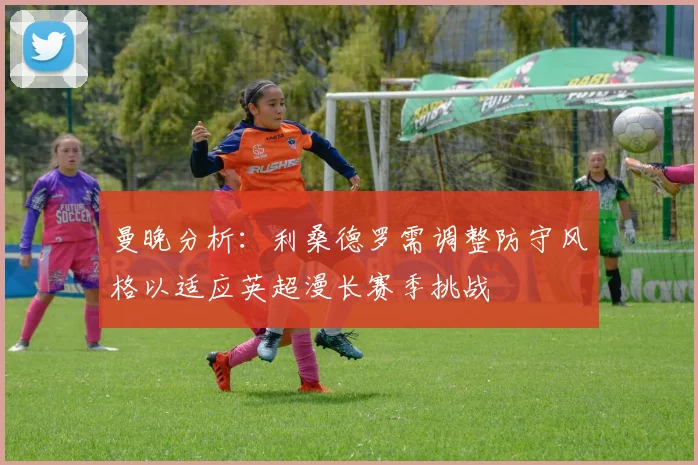 曼晚分析：利桑德罗需调整防守风格以适应英超漫长赛季挑战
