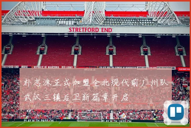 朴志洙正式加盟全北现代前广州队武汉三镇后卫新篇章开启