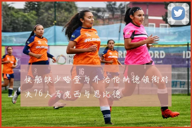 快船缺少哈登与乔治伦纳德领衔对决76人马克西与恩比德