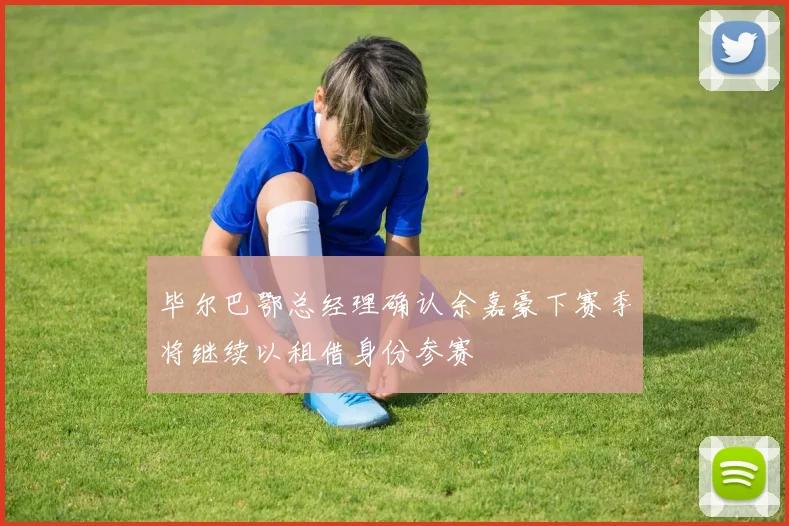 毕尔巴鄂总经理确认余嘉豪下赛季将继续以租借身份参赛