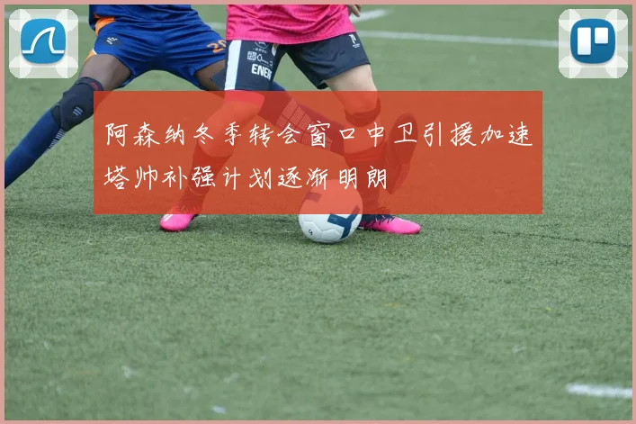 阿森纳冬季转会窗口中卫引援加速塔帅补强计划逐渐明朗