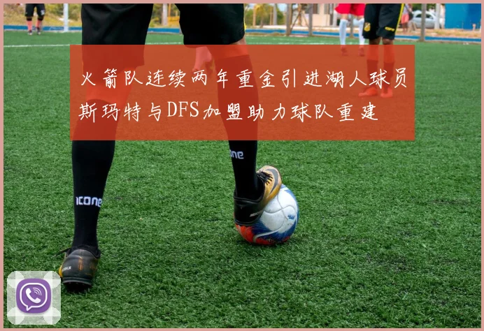 火箭队连续两年重金引进湖人球员斯玛特与DFS加盟助力球队重建