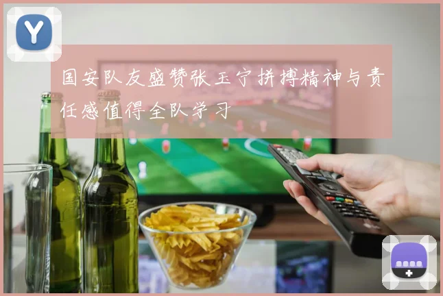 国安队友盛赞张玉宁拼搏精神与责任感值得全队学习