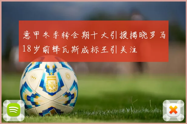 意甲冬季转会期十大引援揭晓罗马18岁前锋瓦斯成标王引关注