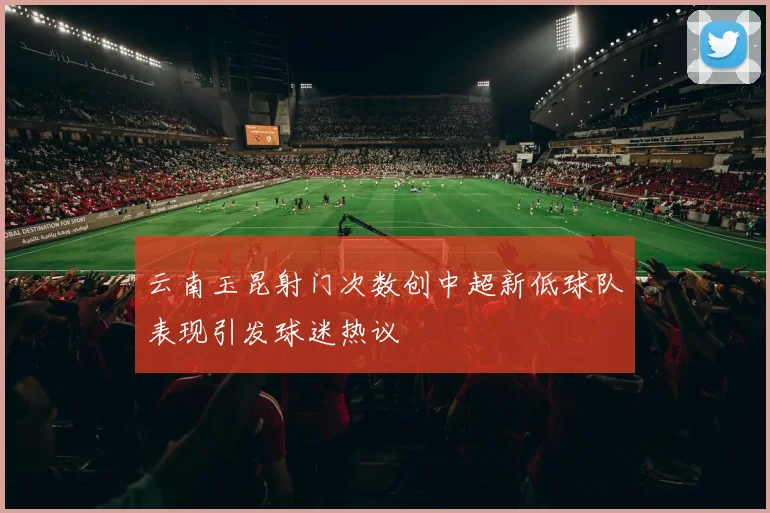 云南玉昆射门次数创中超新低球队表现引发球迷热议